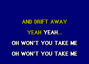 AND DRIFT AWAY

YEAH YEAH..
0H WON'T YOU TAKE ME
0H WON'T YOU TAKE ME