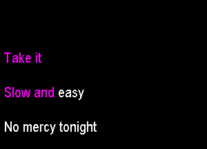 Take it

Slow and easy

No mercy tonight