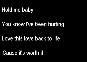 Hold me baby

You know I've been hurting

Love this love back to life

'Cause ifs worth it