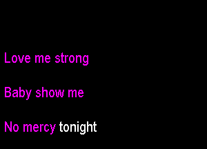 Love me strong

Baby show me

No mercy tonight