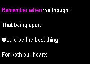 Remember when we thought

That being apart

Would be the best thing

For both our hearts