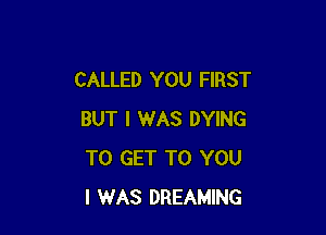 CALLED YOU FIRST

BUT I WAS DYING
TO GET TO YOU
I WAS DREAMING