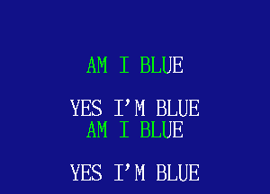 AM I BLUE

YES I M BLUE
AM I BLUE

YES I M BLUE