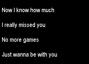 Now I know how much
I really missed you

No more games

Just wanna be with you