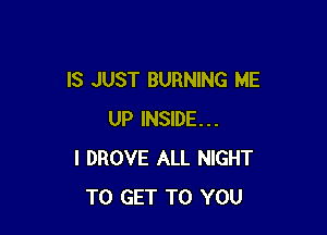 IS JUST BURNING ME

UP INSIDE...
I DROVE ALL NIGHT
TO GET TO YOU