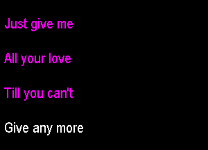 Just give me
All your love

Till you can't

Give any more