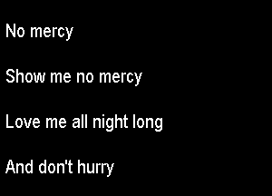 No mercy

Show me no mercy

Love me all night long

And don't hurry