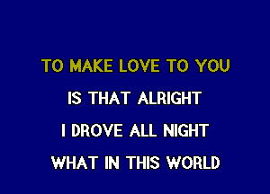 TO MAKE LOVE TO YOU

IS THAT ALRIGHT
I DROVE ALL NIGHT
WHAT IN THIS WORLD