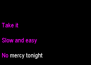 Take it

Slow and easy

No mercy tonight