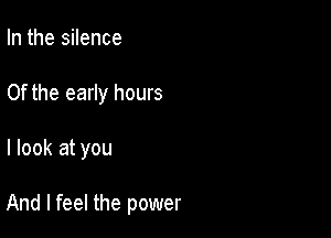 In the silence
0f the early hours

I look at you

And I feel the power