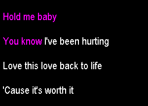 Hold me baby

You know I've been hurting

Love this love back to life

'Cause ifs worth it