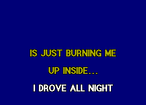 IS JUST BURNING ME
UP INSIDE...
I DROVE ALL NIGHT