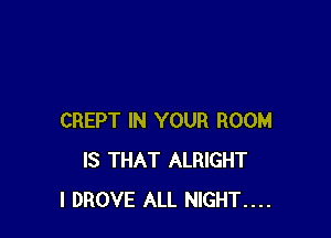 CREPT IN YOUR ROOM
IS THAT ALRIGHT
I DROVE ALL NIGHT....