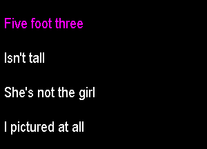 Five foot three
Isn't tall

She's not the girl

I pictured at all