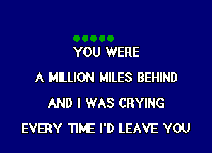 YOU WERE

A MILLION MILES BEHIND
AND I WAS CRYING
EVERY TIME I'D LEAVE YOU