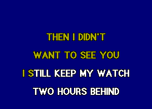 THEN I DIDN'T

WANT TO SEE YOU
I STILL KEEP MY WATCH
TWO HOURS BEHIND