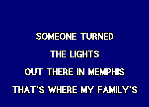 SOMEONE TURNED

THE LIGHTS
OUT THERE IN MEMPHIS
THAT'S WHERE MY FAMILY'S
