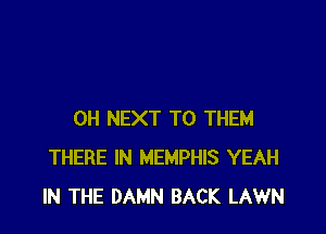 0H NEXT TO THEM
THERE IN MEMPHIS YEAH
IN THE DAMN BACK LAWN