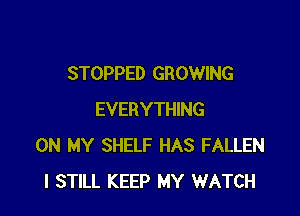 STOPPED GROWING

EVERYTHING
ON MY SHELF HAS FALLEN
I STILL KEEP MY WATCH