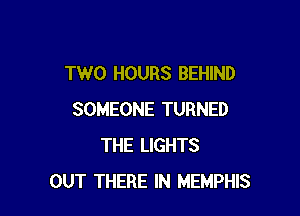 TWO HOURS BEHIND

SOMEONE TURNED
THE LIGHTS
OUT THERE IN MEMPHIS