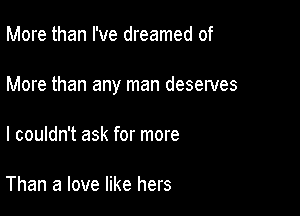 More than I've dreamed of

More than any man deserves

I couldn't ask for more

Than a love like hers