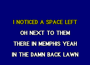 I NOTICED A SPACE LEFT
0H NEXT TO THEM
THERE IN MEMPHIS YEAH
IN THE DAMN BACK LAWN