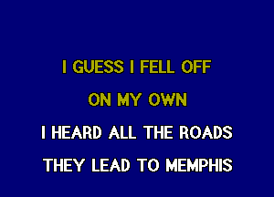 I GUESS l FELL OFF

ON MY OWN
I HEARD ALL THE ROADS
THEY LEAD TO MEMPHIS