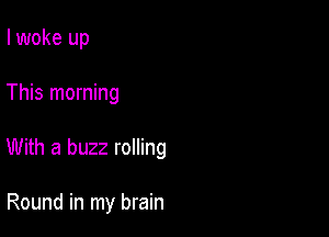 I woke up

This morning

With a buzz rolling

Round in my brain