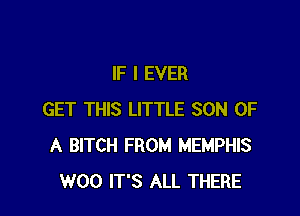 IF I EVER

GET THIS LITTLE SON OF
A BITCH FROM MEMPHIS
W00 IT'S ALL THERE