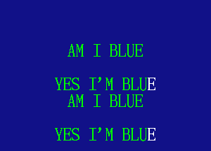 AM I BLUE

YES I M BLUE
AM I BLUE

YES I M BLUE