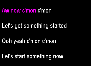 Aw now c'mon c'mon
Lefs get something started

Ooh yeah c'mon c'mon

Let's start something now