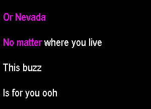 Or Nevada

No matter where you live

This buzz

Is for you ooh