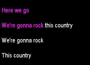 Here we go

We're gonna rock this country

We're gonna rock

This country