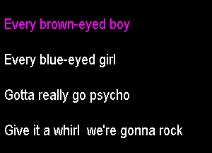 Every brown-eyed boy
Every blue-eyed girl

Gotta really go psycho

Give it a whirl we're gonna rock