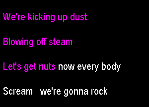 We're kicking up dust

Blowing off steam

Let's get nuts now every body

Scream we're gonna rock