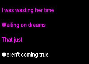 I was wasting her time
Waiting on dreams

That just

Weren't coming true