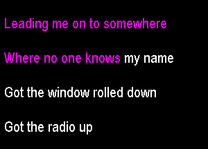 Leading me on to somewhere

Where no one knows my name

Got the window rolled down

Got the radio up