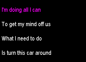 I'm doing all I can

To get my mind off us

What I need to do

Is turn this car around