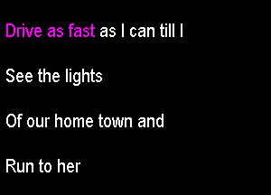 Drive as fast as I can till I

See the lights

Of our home town and

Run to her