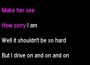 Make her see

How sorry I am

Well it shouldn't be so hard

But I drive on and on and on