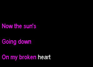 Now the sun's

Going down

On my broken heart