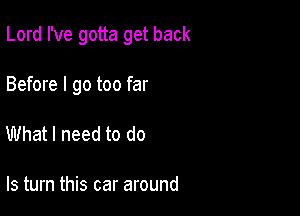 Lord I've gotta get back

Before I go too far
What I need to do

Is turn this car around