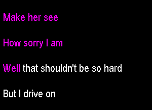 Make her see

How sorry I am

Well that shouldn't be so hard

But I drive on