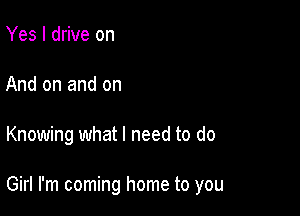 Yes I drive on
And on and on

Knowing what I need to do

Girl I'm coming home to you