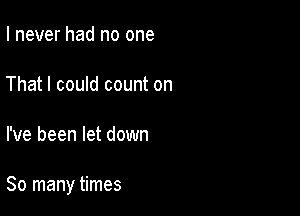 I never had no one

That I could count on

I've been let down

So many times