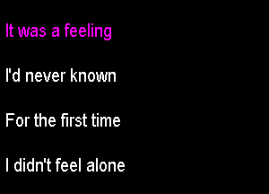 It was a feeling

I'd never known

For the first time

I didn't feel alone