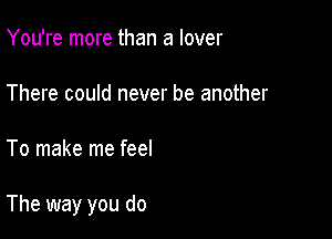 You're more than a lover

There could never be another

To make me feel

The way you do