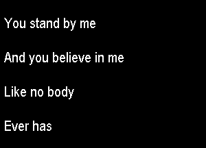 You stand by me

And you believe in me

Like no body

Everhas