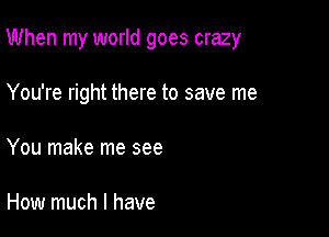 When my world goes crazy

You're right there to save me

You make me see

How much I have