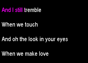 And I still tremble

When we touch

And oh the look in your eyes

When we make love